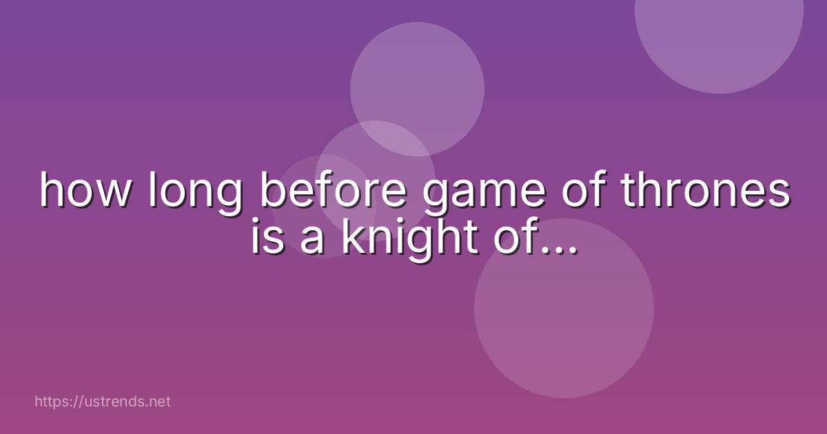 how long before game of thrones is a knight of...