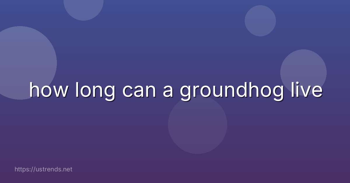 how long can a groundhog live