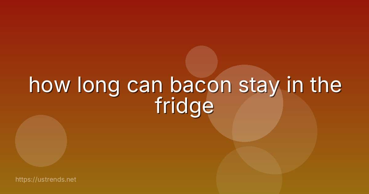 how long can bacon stay in the fridge