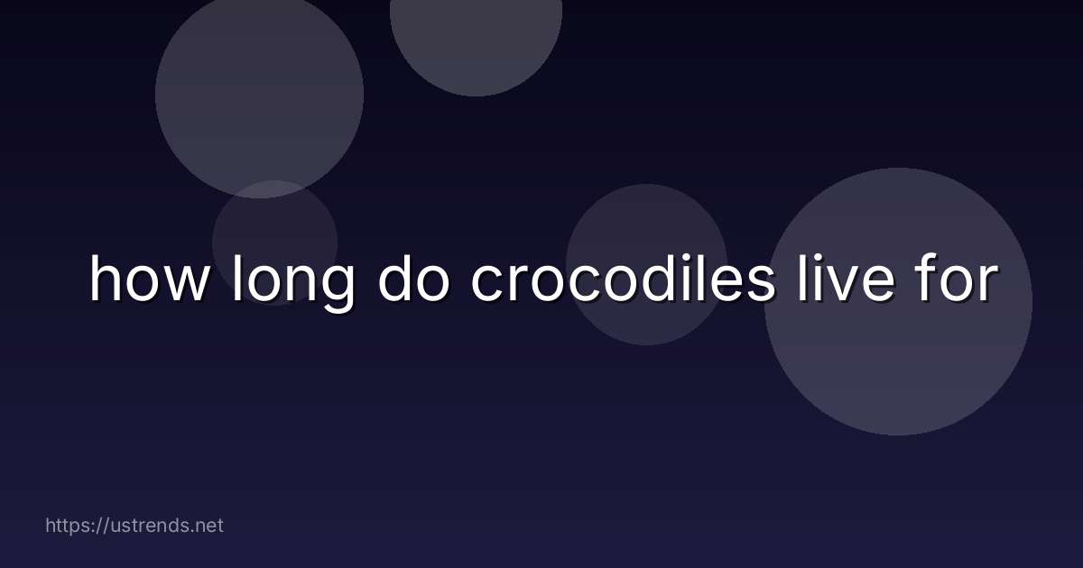 how long do crocodiles live for