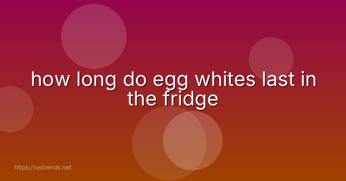 how long do egg whites last in the fridge