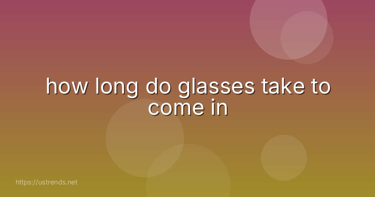 how long do glasses take to come in