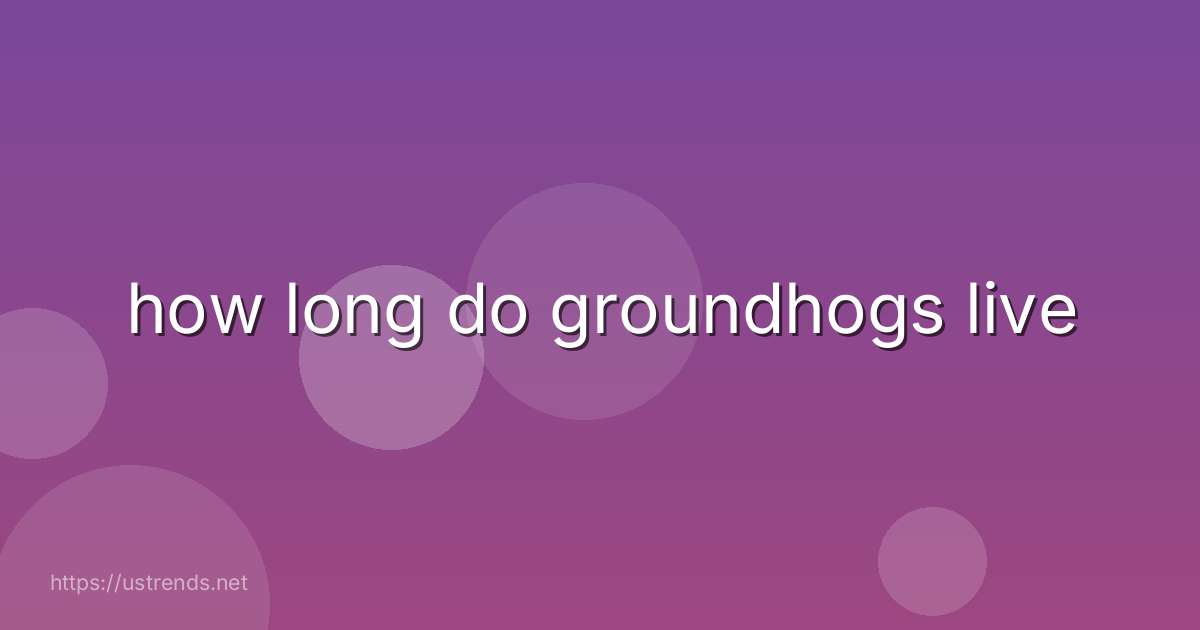 how long do groundhogs live