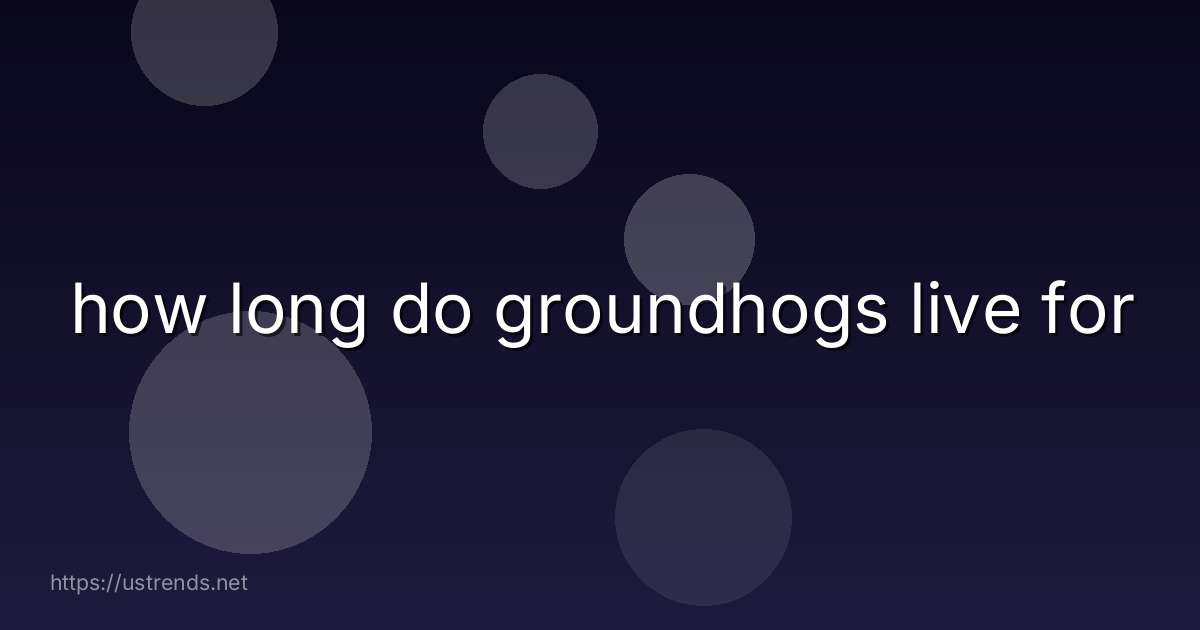 how long do groundhogs live for
