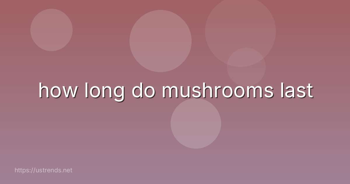 how long do mushrooms last
