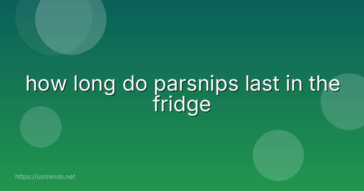 how long do parsnips last in the fridge