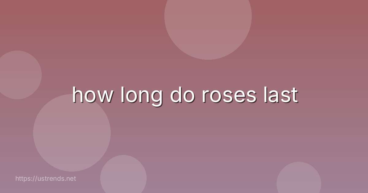 how long do roses last