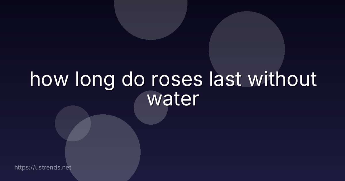 how long do roses last without water