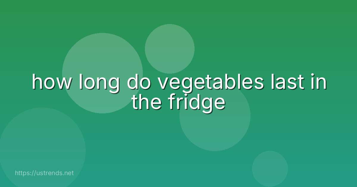 how long do vegetables last in the fridge