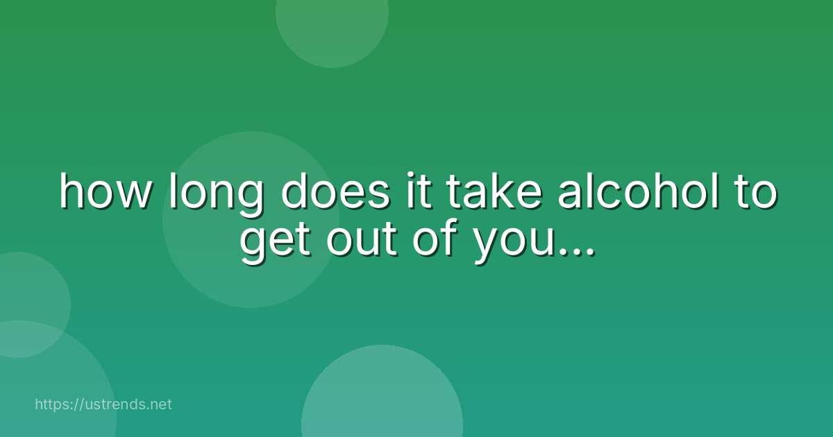 how long does it take alcohol to get out of you...
