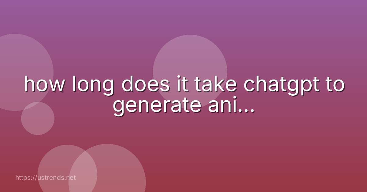 how long does it take chatgpt to generate ani...