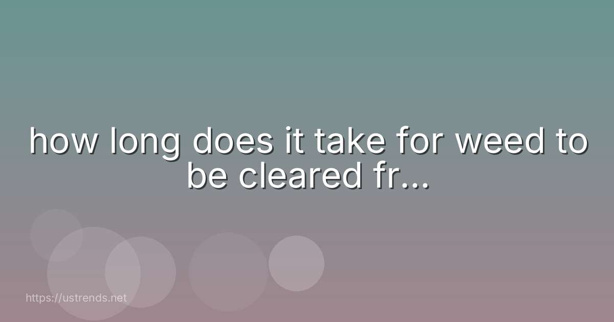 how long does it take for weed to be cleared fr...