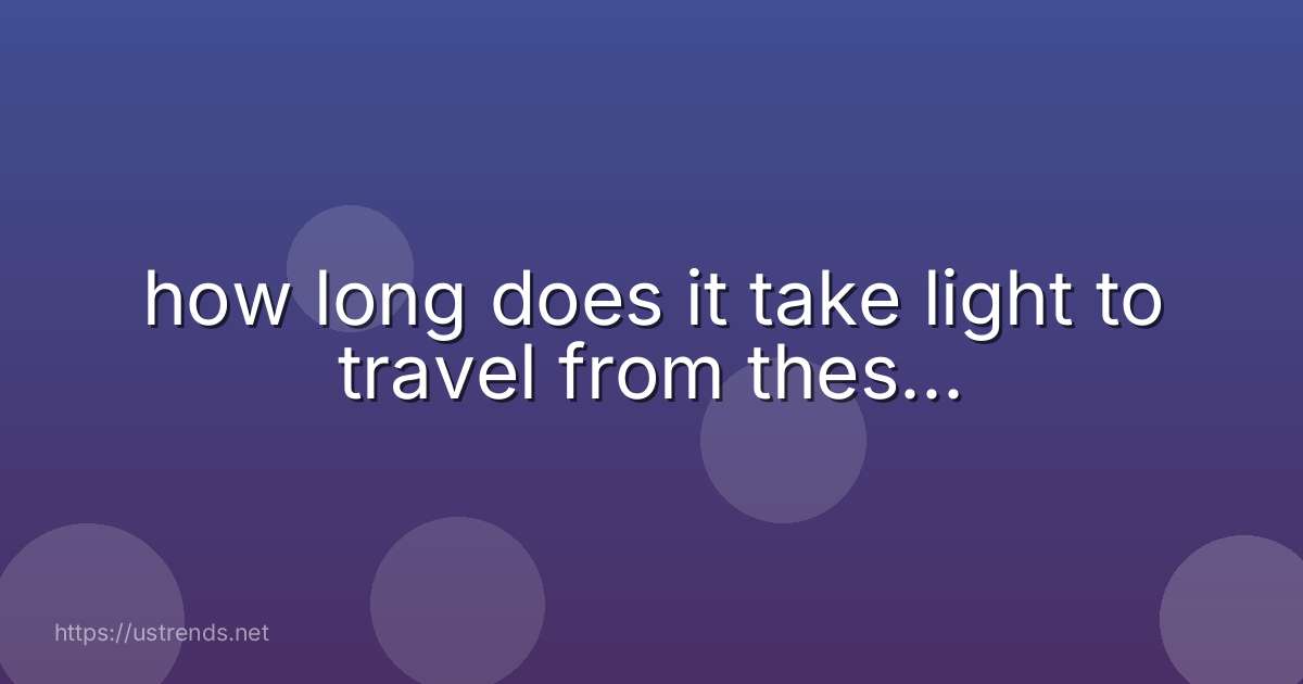 how long does it take light to travel from thes...