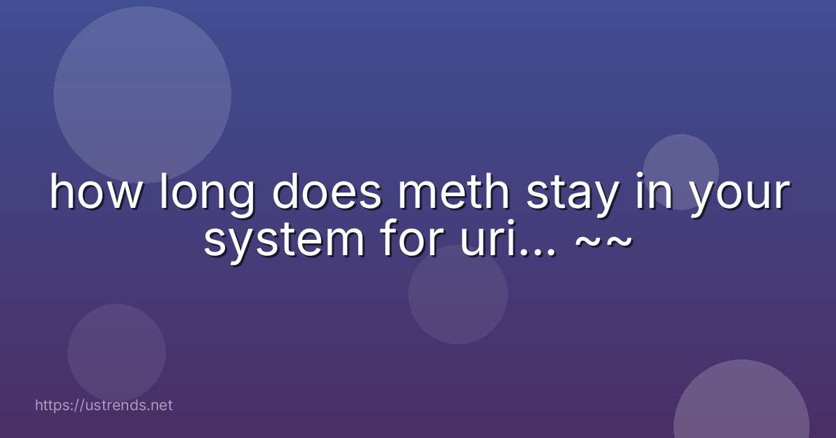 how long does meth stay in your system for uri... ~~