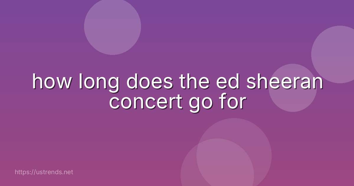 how long does the ed sheeran concert go for