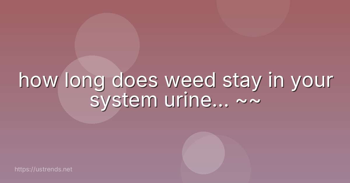 how long does weed stay in your system urine... ~~