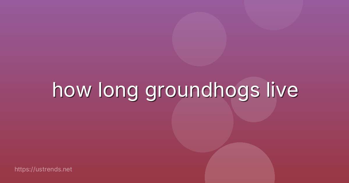 how long groundhogs live