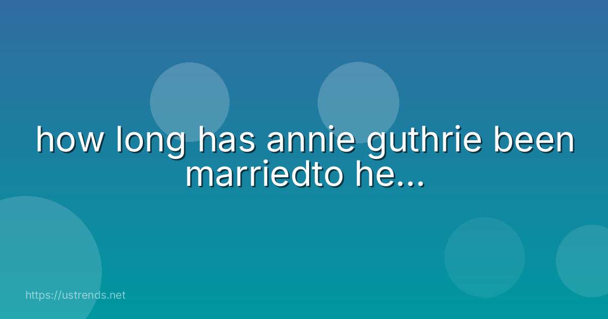 how long has annie guthrie been marriedto he...