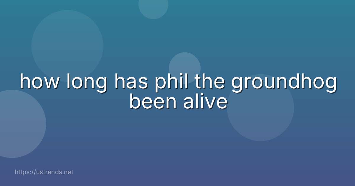 how long has phil the groundhog been alive