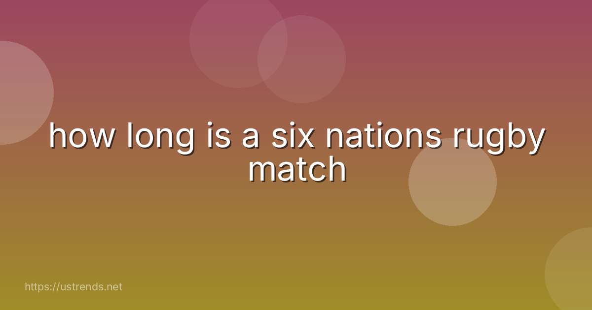 how long is a six nations rugby match