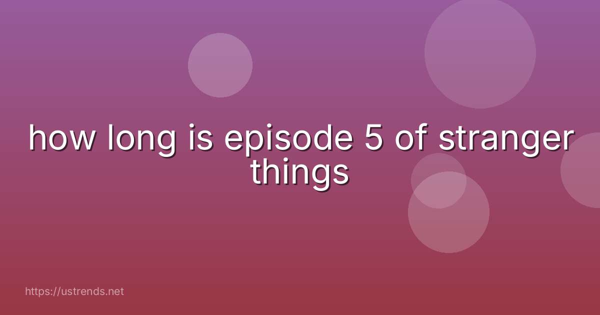 how long is episode 5 of stranger things