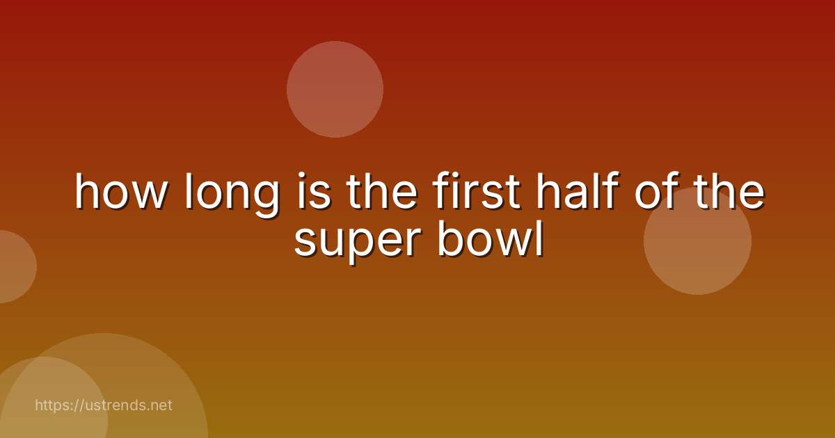 how long is the first half of the super bowl