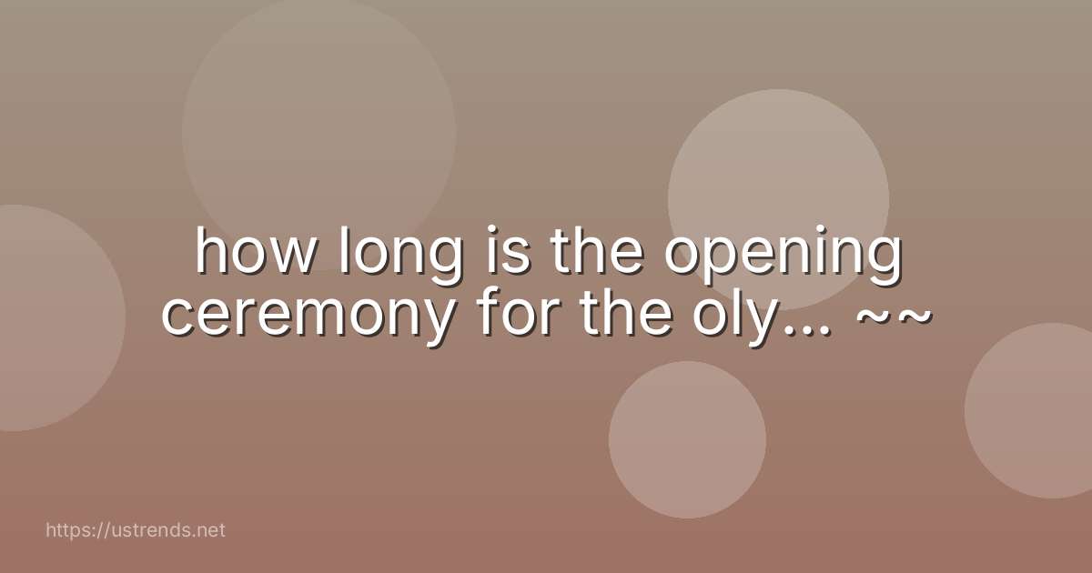 how long is the opening ceremony for the oly... ~~