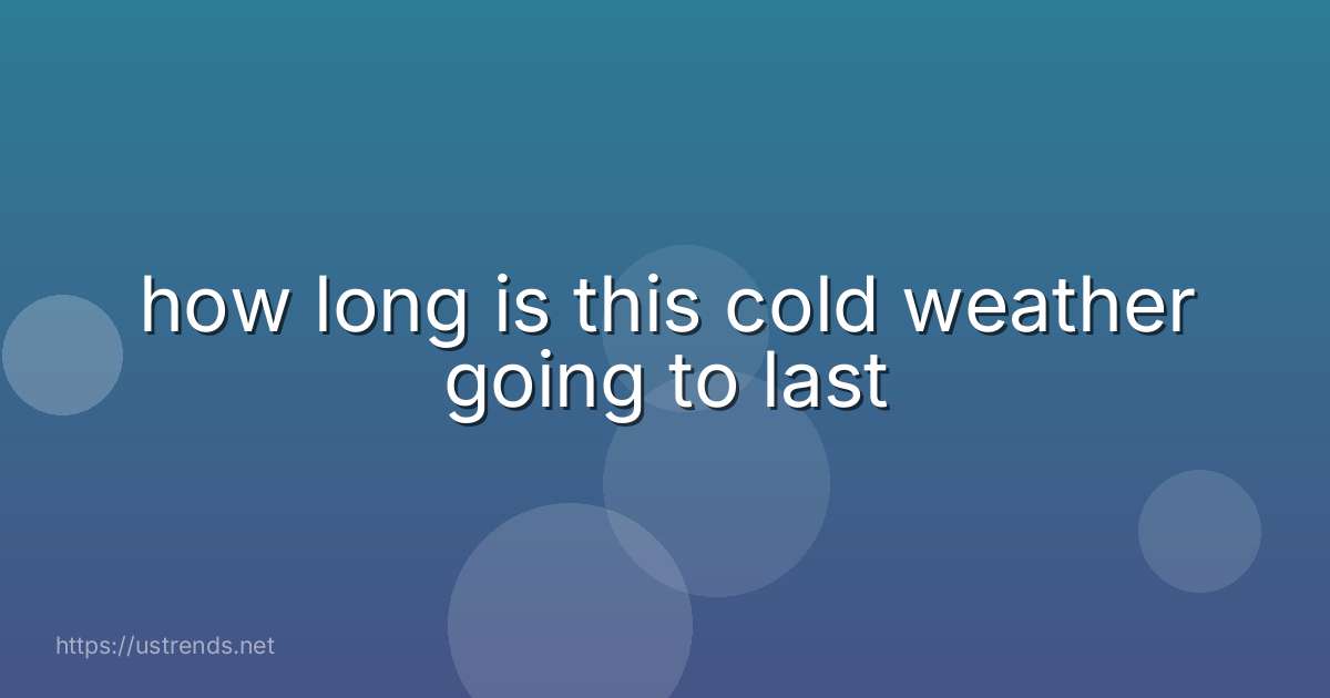 how long is this cold weather going to last