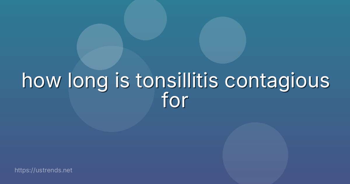 how long is tonsillitis contagious for