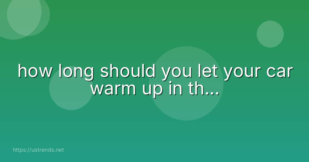 how long should you let your car warm up in th...