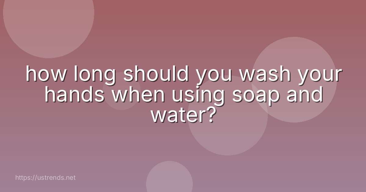 how long should you wash your hands when using soap and water?