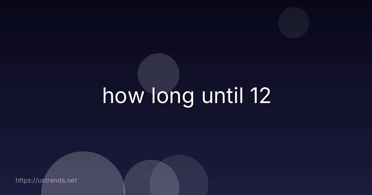 how long until 12
