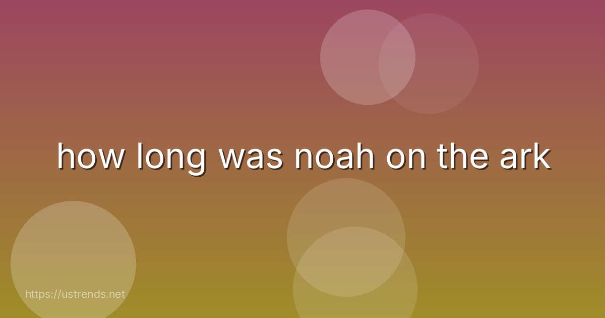 how long was noah on the ark