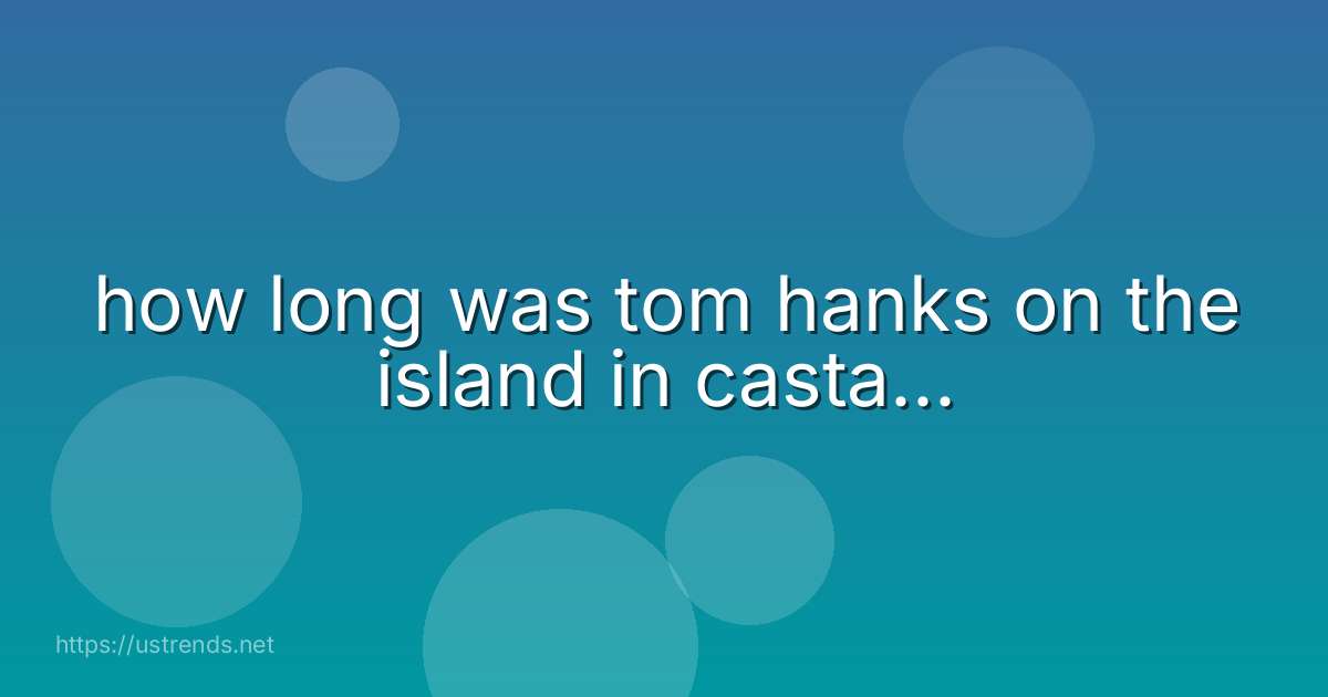 how long was tom hanks on the island in casta...