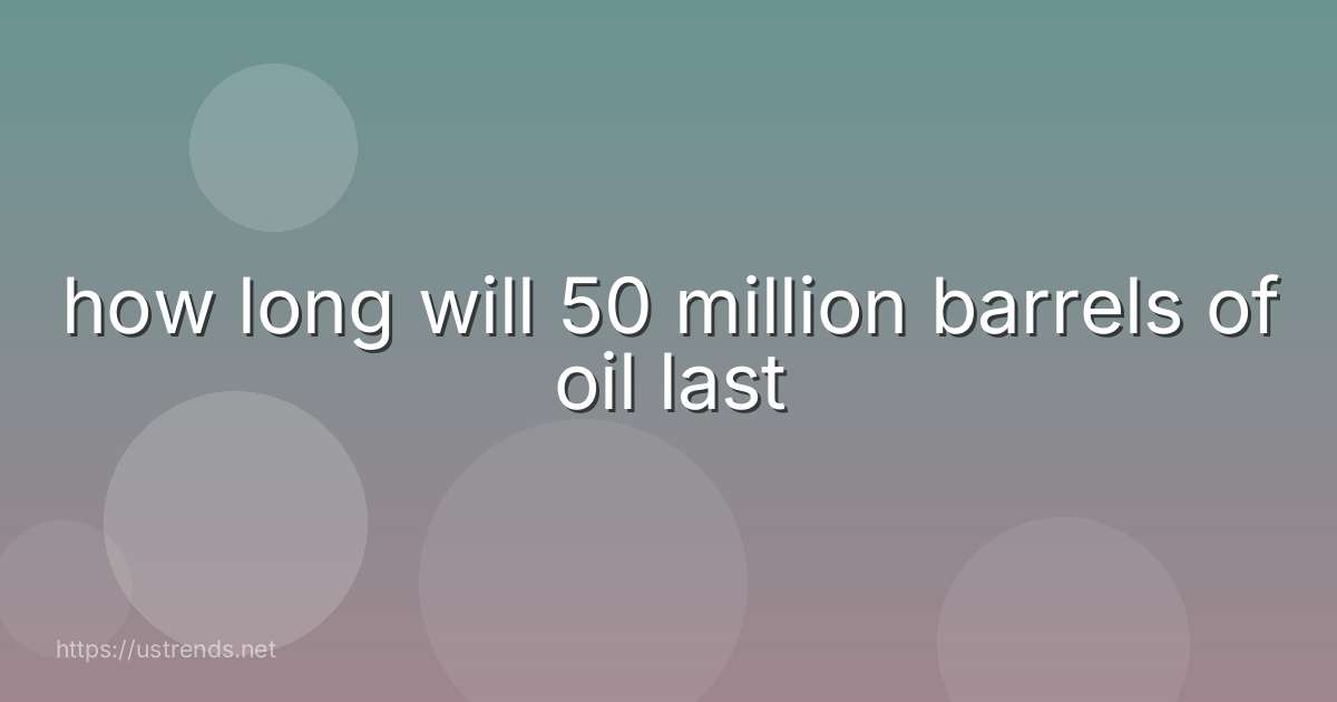 how long will 50 million barrels of oil last