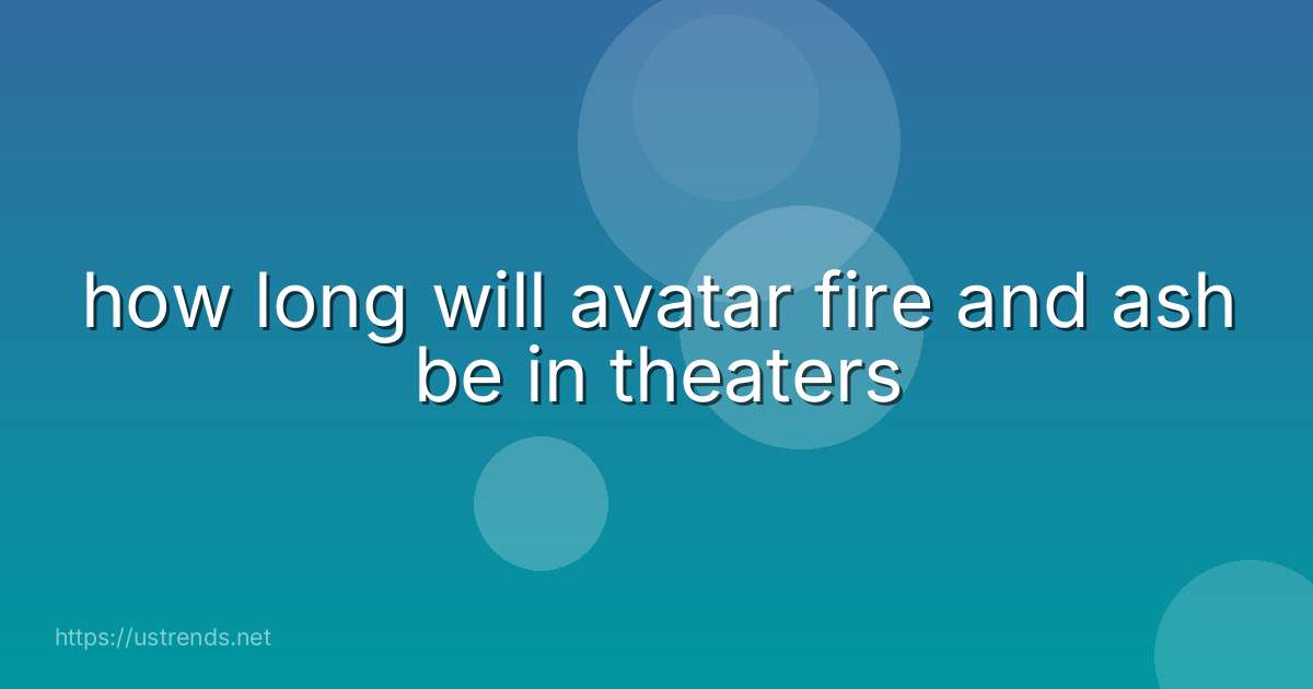 how long will avatar fire and ash be in theaters
