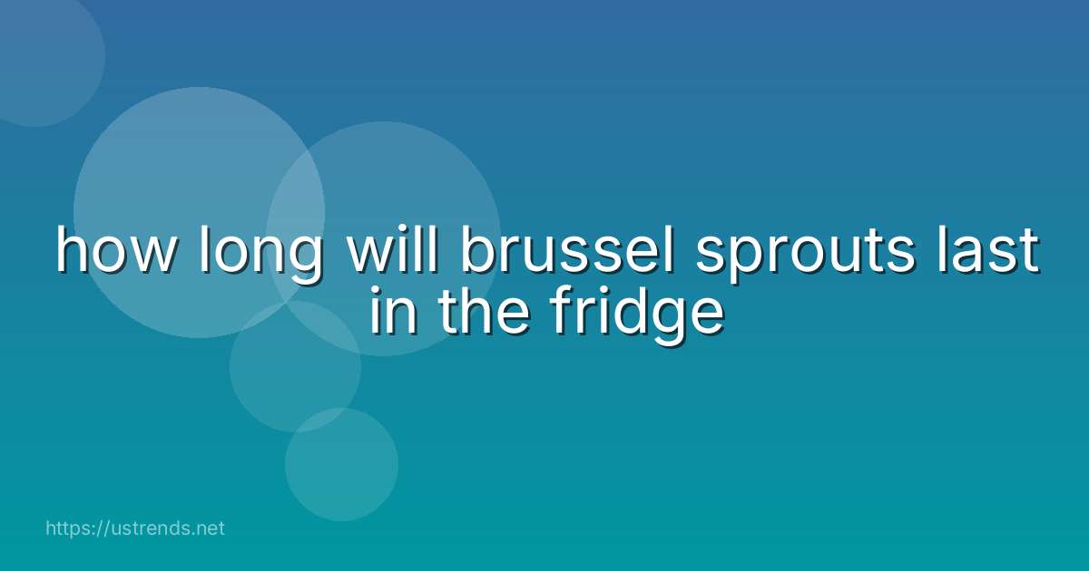 how long will brussel sprouts last in the fridge