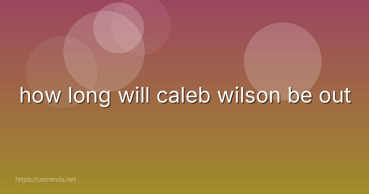 how long will caleb wilson be out