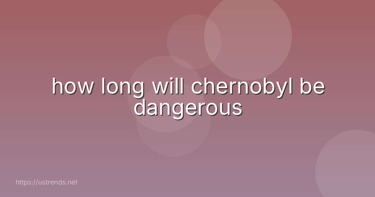 how long will chernobyl be dangerous