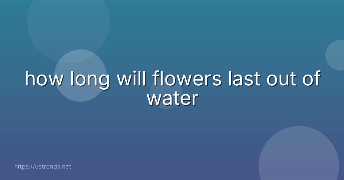 how long will flowers last out of water
