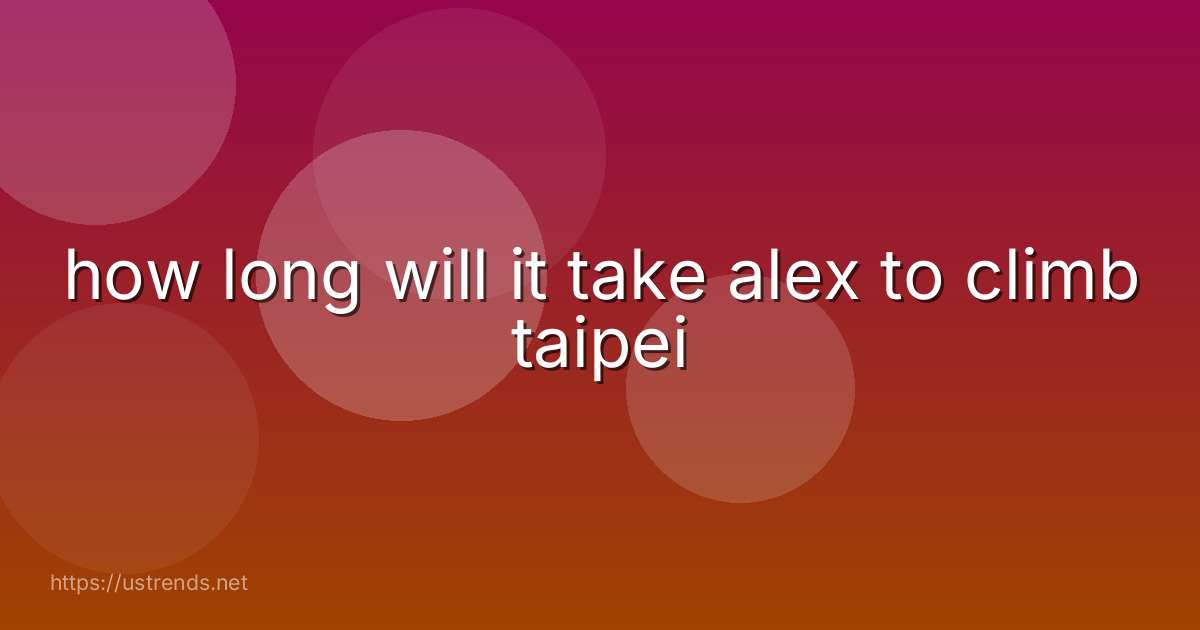how long will it take alex to climb taipei