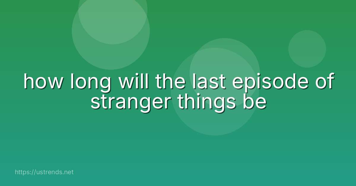 how long will the last episode of stranger things be