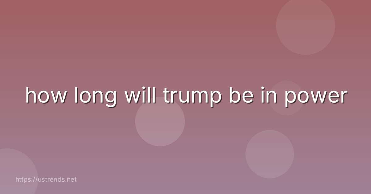 how long will trump be in power