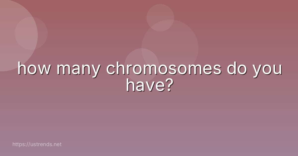 how many chromosomes do you have?