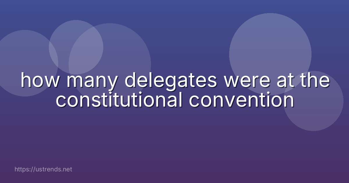 how many delegates were at the constitutional convention