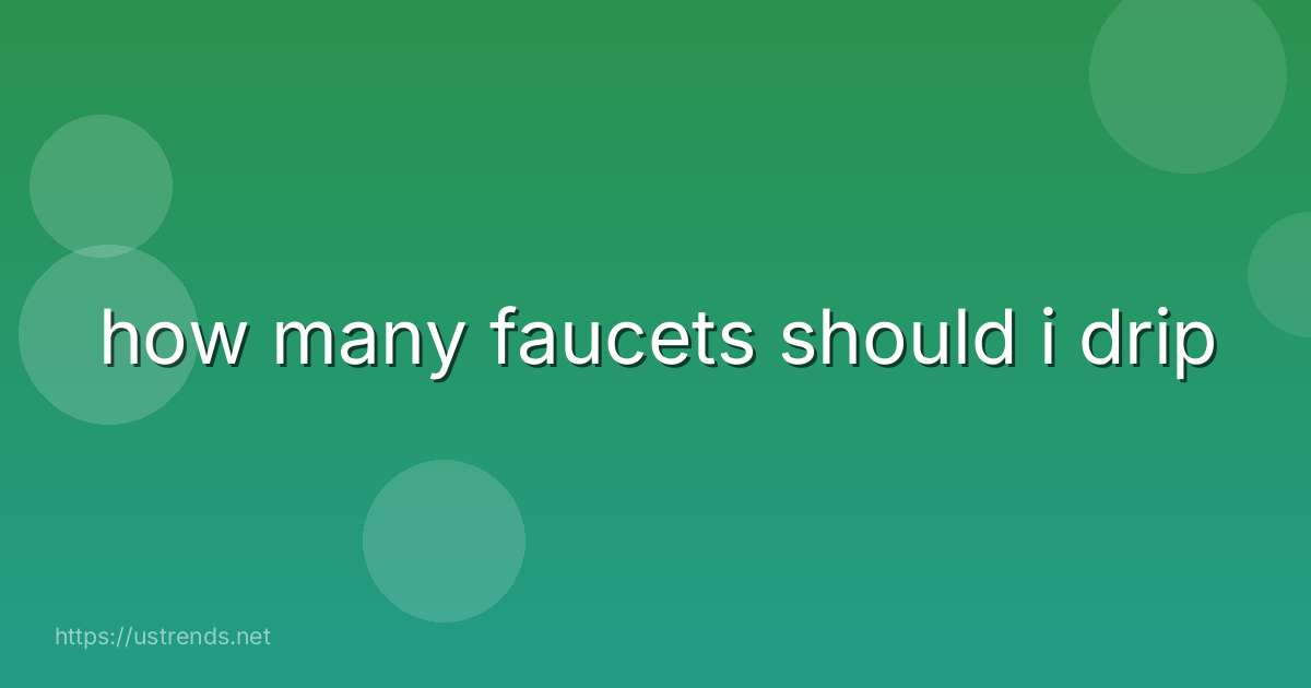 how many faucets should i drip