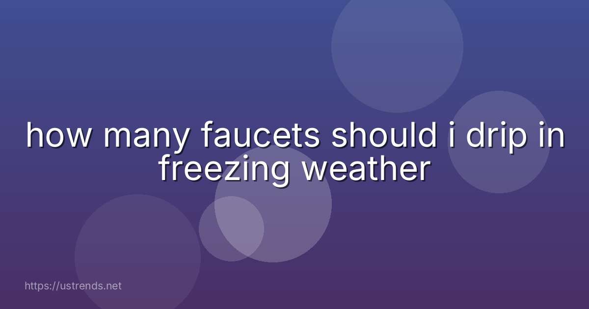 how many faucets should i drip in freezing weather