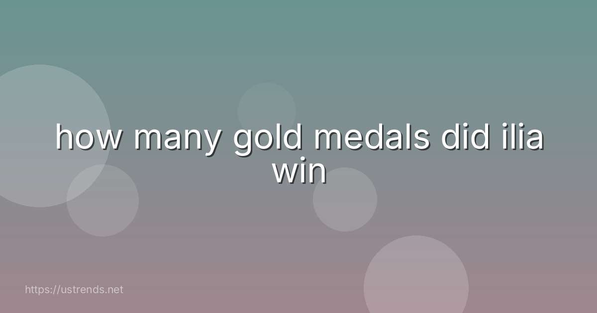 how many gold medals did ilia win