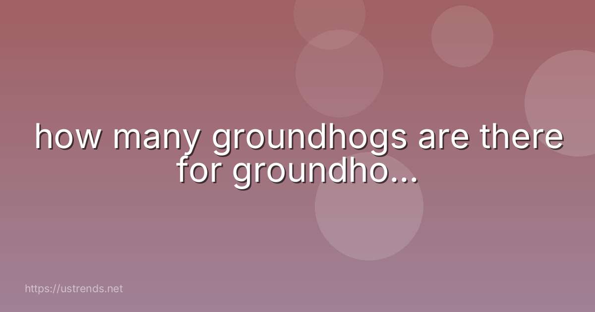 how many groundhogs are there for groundho...