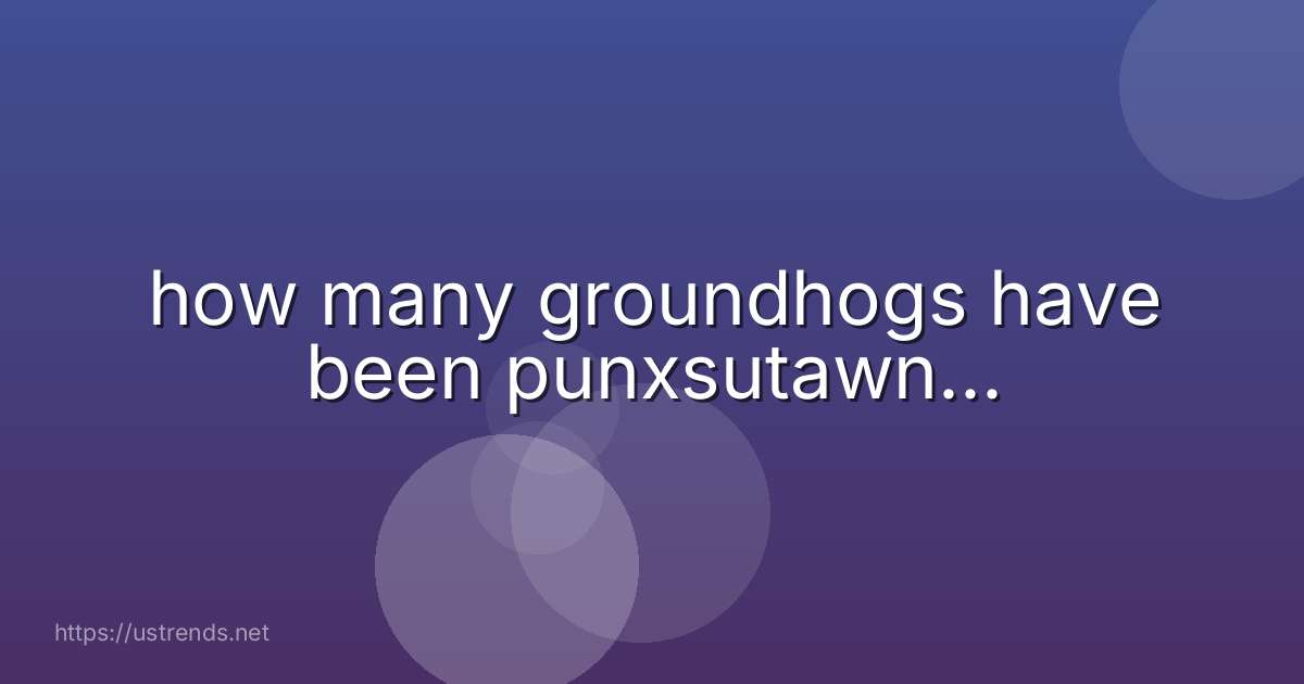 how many groundhogs have been punxsutawn...